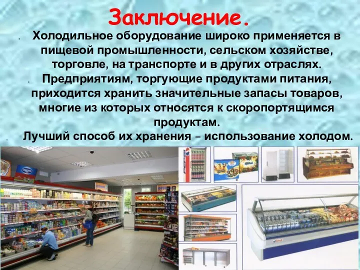 Заключение. Холодильное оборудование широко применяется в пищевой промышленности, сельском хозяйстве, торговле, на
