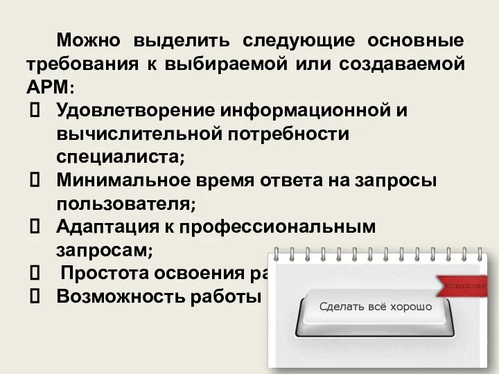 Можно выделить следующие основные требования к выбираемой или создаваемой АРМ: Удовлетворение информационной