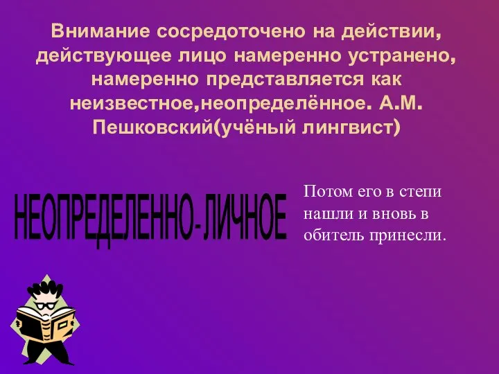 Внимание сосредоточено на действии,действующее лицо намеренно устранено,намеренно представляется как неизвестное,неопределённое. А.М.Пешковский(учёный лингвист)