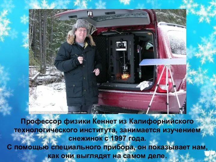 Профессор физики Кеннет из Калифорнийского технологического института, занимается изучением снежинок с 1997