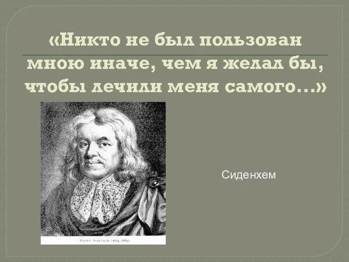 «Никто не был пользован мною иначе, чем я желал бы, чтобы лечили меня самого...» Сиденхем