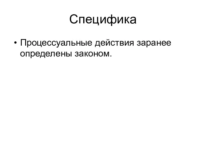 Специфика Процессуальные действия заранее определены законом.