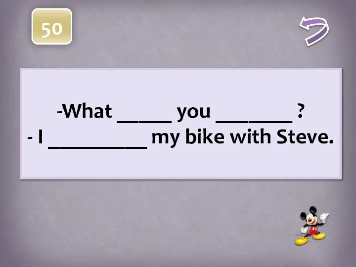 -What _____ you _______ ? - I _________ my bike with Steve. 50