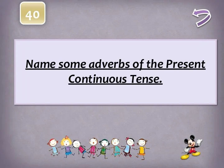 40 Name some adverbs of the Present Continuous Tense.
