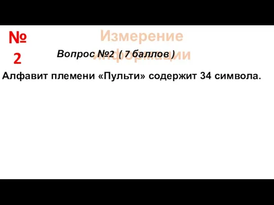 Измерение информации Вопрос №2 ( 7 баллов ) Алфавит племени «Пульти» содержит 34 символа. № 2