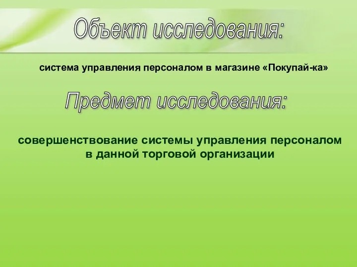 Объект исследования: система управления персоналом в магазине «Покупай-ка» Предмет исследования: совершенствование системы