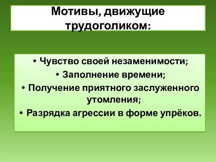 Мотивы, движущие трудоголиком: Чувство своей незаменимости; Заполнение времени; Получение приятного заслуженного утомления;