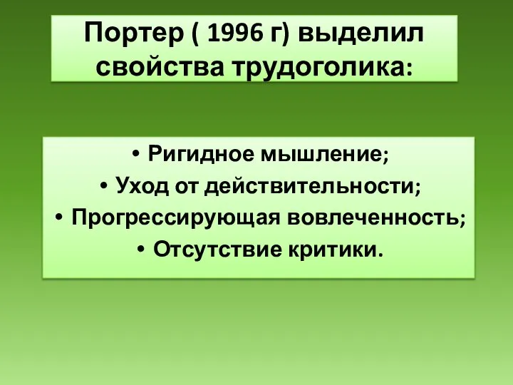 Портер ( 1996 г) выделил свойства трудоголика: Ригидное мышление; Уход от действительности; Прогрессирующая вовлеченность; Отсутствие критики.