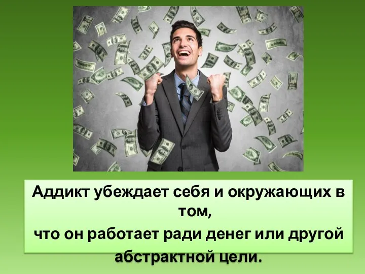 Аддикт убеждает себя и окружающих в том, что он работает ради денег или другой абстрактной цели.