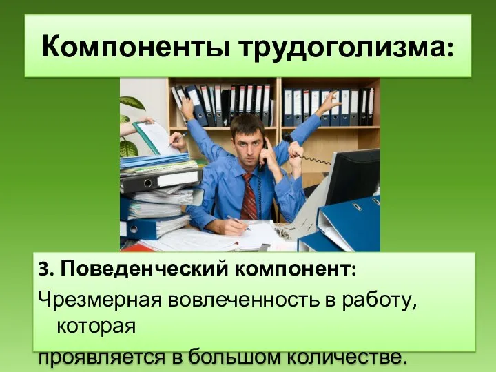 3. Поведенческий компонент: Чрезмерная вовлеченность в работу, которая проявляется в большом количестве. Компоненты трудоголизма: