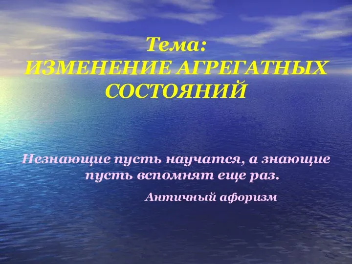 Тема: ИЗМЕНЕНИЕ АГРЕГАТНЫХ СОСТОЯНИЙ Незнающие пусть научатся, а знающие пусть вспомнят еще раз. Античный афоризм