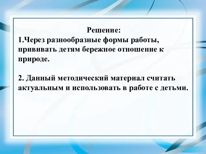 Решение: 1.Через разнообразные формы работы, прививать детям бережное отношение к природе. 2.