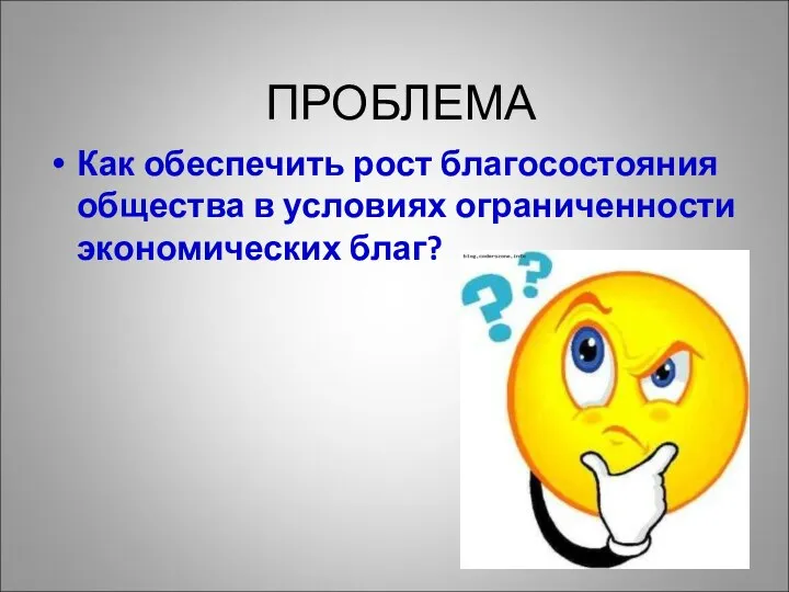 ПРОБЛЕМА Как обеспечить рост благосостояния общества в условиях ограниченности экономических благ?