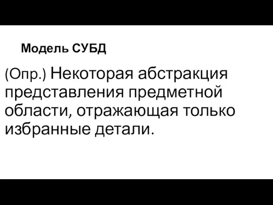 Модель СУБД (Опр.) Некоторая абстракция представления предметной области, отражающая только избранные детали.