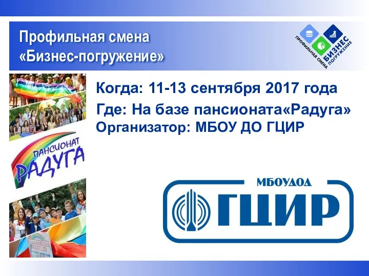 Когда: 11-13 сентября 2017 года Где: На базе пансионата«Радуга» Организатор: МБОУ ДО ГЦИР Профильная смена «Бизнес-погружение»