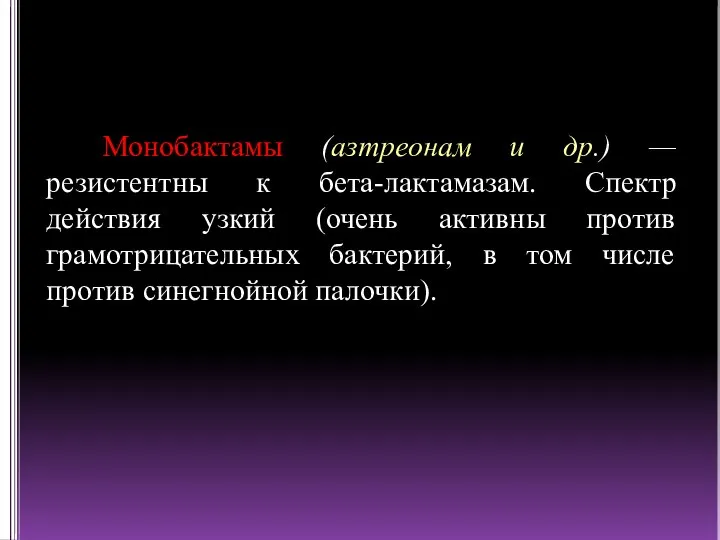 Монобактамы (азтреонам и др.) — резистентны к бета-лактамазам. Спектр действия узкий (очень