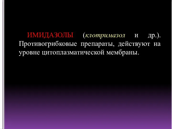 ИМИДАЗОЛЫ (клотримазол и др.). Противогрибковые препараты, действуют на уровне цитоплазматической мембраны.