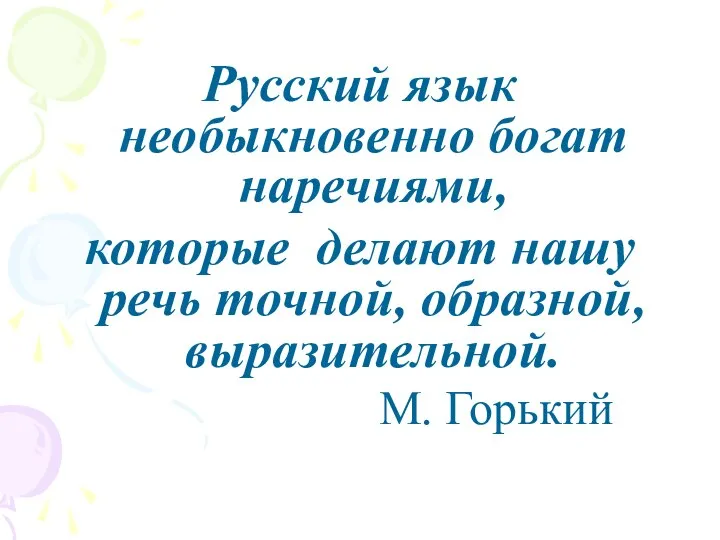 Русский язык необыкновенно богат наречиями, которые делают нашу речь точной, образной, выразительной. М. Горький