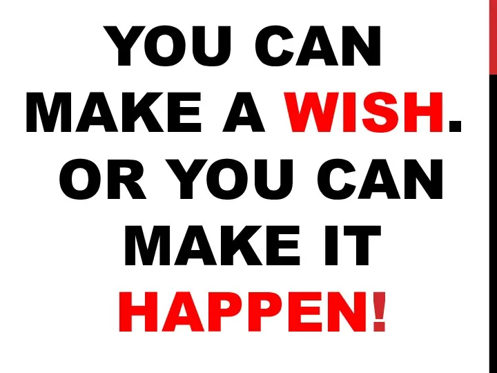 YOU CAN MAKE A WISH. OR YOU CAN MAKE IT HAPPEN!