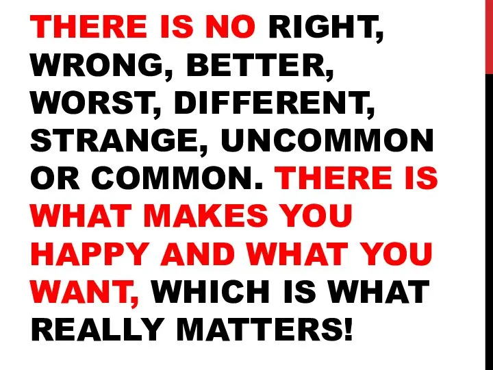 THERE IS NO RIGHT, WRONG, BETTER, WORST, DIFFERENT, STRANGE, UNCOMMON OR COMMON.
