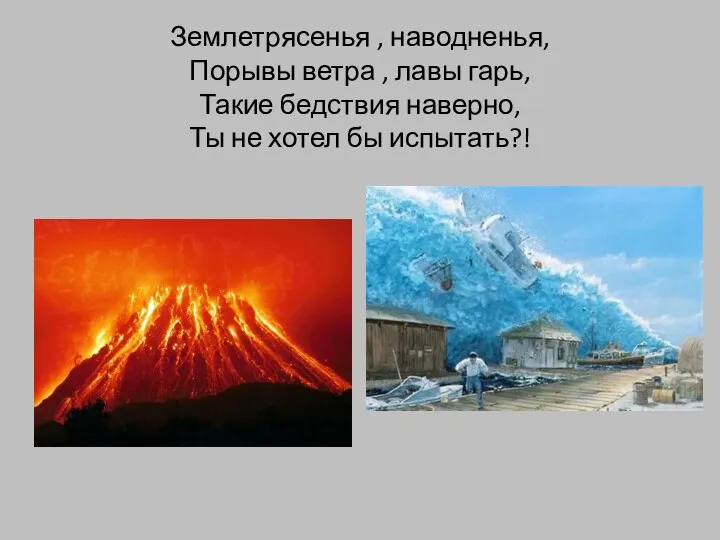 Землетрясенья , наводненья, Порывы ветра , лавы гарь, Такие бедствия наверно, Ты не хотел бы испытать?!