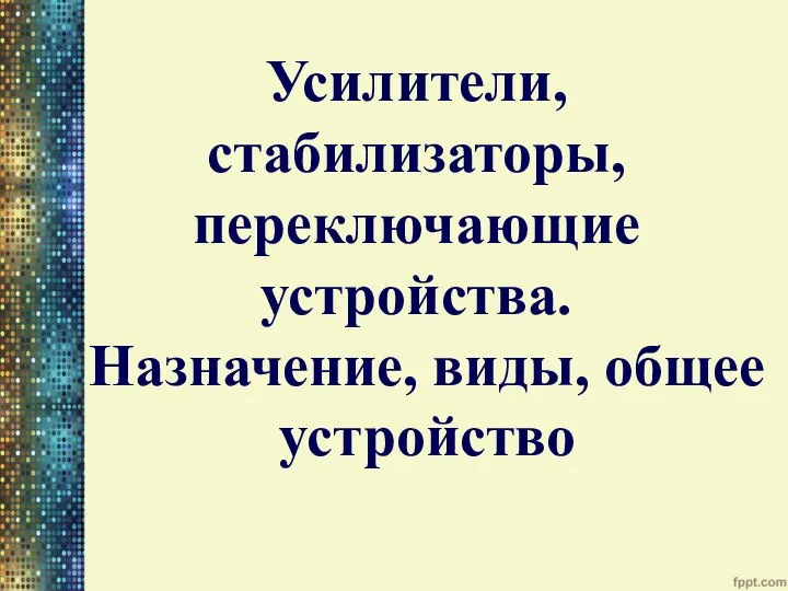 Усилители, стабилизаторы, переключающие устройства. Назначение, виды, общее устройство