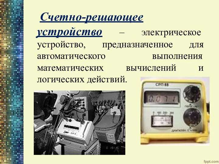 Счетно-решающее устройство – электрическое устройство, предназначенное для автоматического выполнения математических вычислений и логических действий.