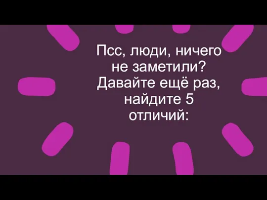 Псс, люди, ничего не заметили? Давайте ещё раз, найдите 5 отличий: