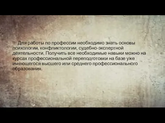 Для работы по профессии необходимо знать основы психологии, конфликтологии, судебно-экспертной деятельности. Получить