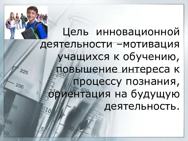 Цель инновационной деятельности –мотивация учащихся к обучению,повышение интереса к процессу познания, ориентация на будущую деятельность.