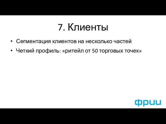 7. Клиенты Сегментация клиентов на несколько частей Четкий профиль: «ритейл от 50 торговых точек»