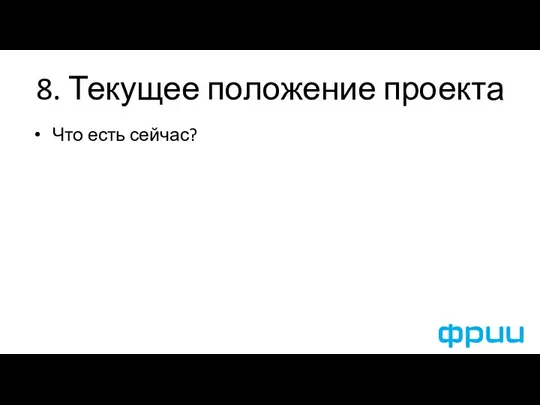 8. Текущее положение проекта Что есть сейчас?