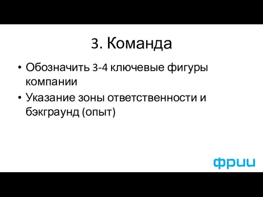 3. Команда Обозначить 3-4 ключевые фигуры компании Указание зоны ответственности и бэкграунд (опыт)