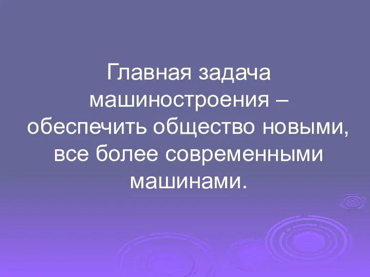 Главная задача машиностроения – обеспечить общество новыми, все более современными машинами.