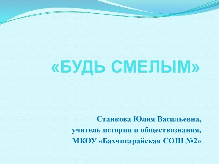 «БУДЬ СМЕЛЫМ» Станкова Юлия Васильевна, учитель истории и обществознания, МКОУ «Бахчисарайская СОШ №2»