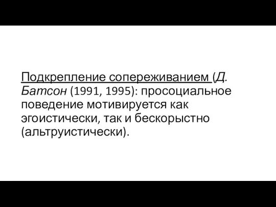 Подкрепление сопереживанием (Д. Батсон (1991, 1995): просоциальное поведение мотивируется как эгоистически, так и бескорыстно (альтруистически).