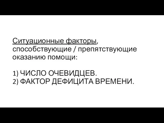 Ситуационные факторы, способствующие / препятствующие оказанию помощи: 1) ЧИСЛО ОЧЕВИДЦЕВ. 2) ФАКТОР ДЕФИЦИТА ВРЕМЕНИ.