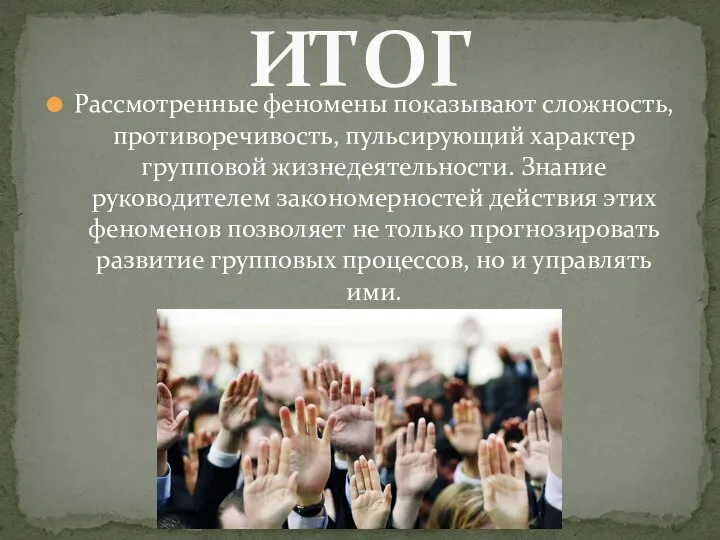 Рассмотренные феномены показывают сложность, противоречивость, пульсирующий характер групповой жизнедеятельности. Знание руководителем закономерностей