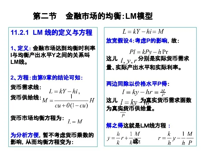 第二节 金融市场的均衡：LM模型 11.2.1 LM 线的定义与方程 1、定义： 金融市场达到均衡时利率I与均衡产出水平Y之间的关系叫 LM线。 2、方程：由第9章的结论可知： 货币需求线： 货币供给线： 货币市场均衡方程为：