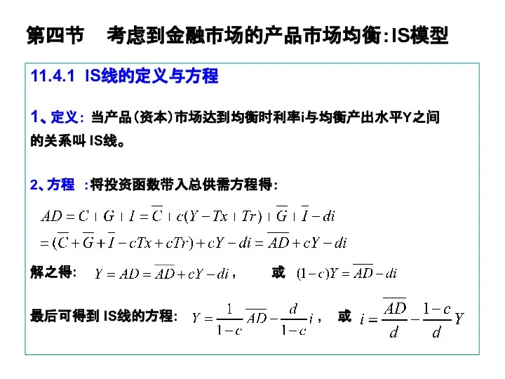 第四节 考虑到金融市场的产品市场均衡：IS模型 11.4.1 IS线的定义与方程 1、定义： 当产品（资本）市场达到均衡时利率i与均衡产出水平Y之间 的关系叫 IS线。 2、方程 ：将投资函数带入总供需方程得： 解之得: ,