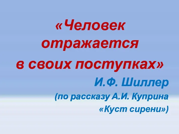 «Человек отражается в своих поступках» И.Ф. Шиллер (по рассказу А.И. Куприна «Куст сирени»)