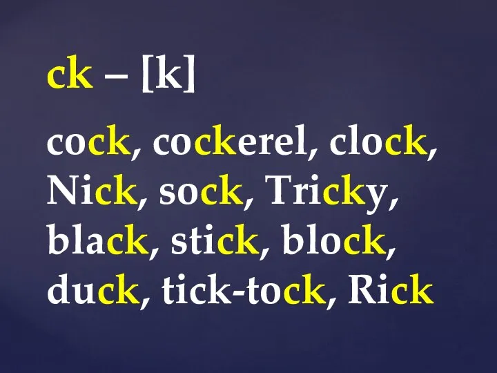 ck – [k] cock, cockerel, clock, Nick, sock, Tricky, black, stick, block, duck, tick-tock, Rick