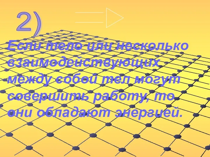 Если тело или несколько взаимодействующих между собой тел могут совершить работу, то они обладают энергией. 2)