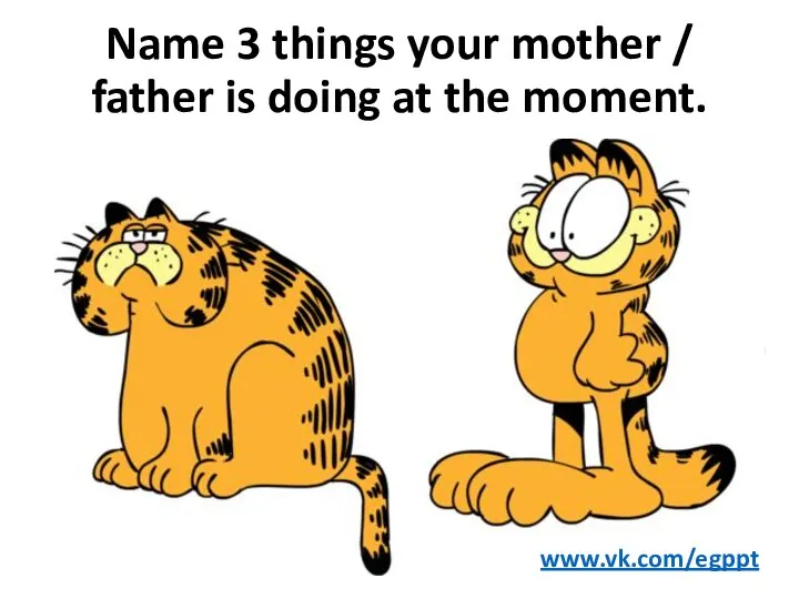 Name 3 things your mother / father is doing at the moment. www.vk.com/egppt