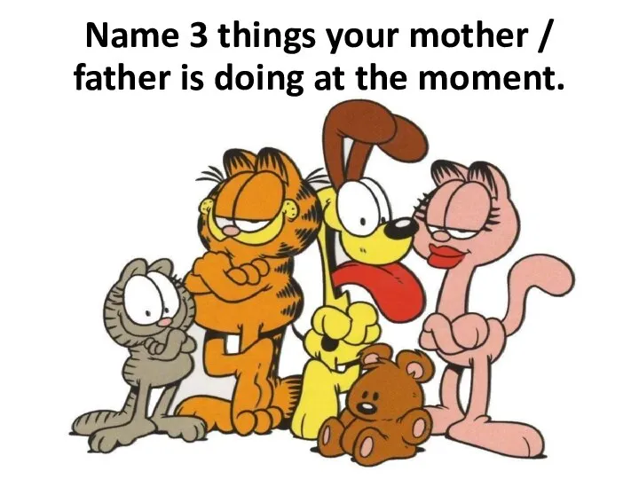 Name 3 things your mother / father is doing at the moment.