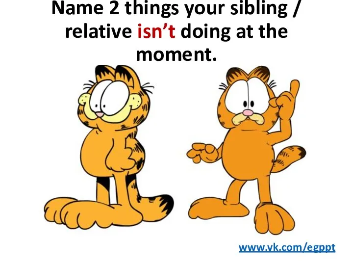 Name 2 things your sibling / relative isn’t doing at the moment. www.vk.com/egppt