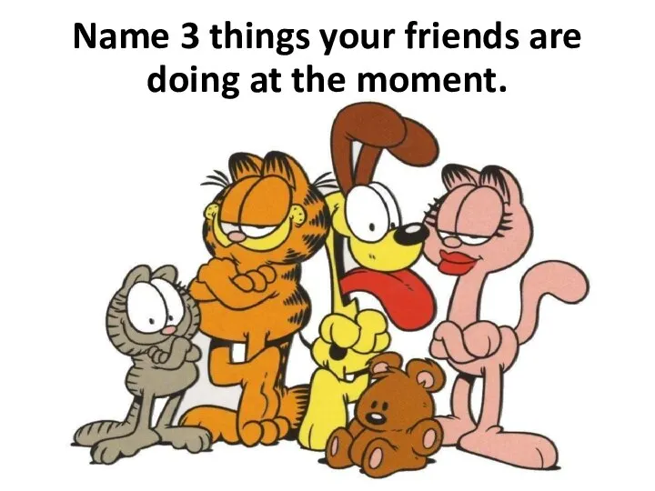 Name 3 things your friends are doing at the moment.