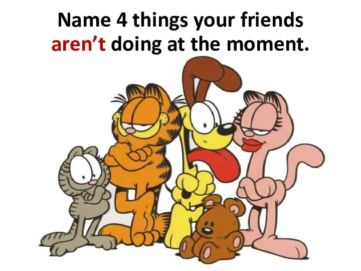 Name 4 things your friends aren’t doing at the moment.