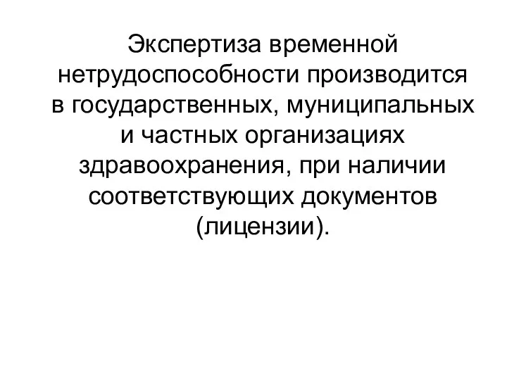 Экспертиза временной нетрудоспособности производится в государственных, муниципальных и частных организациях здравоохранения, при наличии соответствующих документов (лицензии).