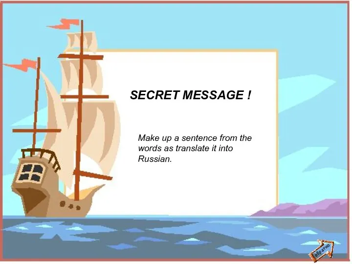 обратно SECRET MESSAGE ! Make up a sentence from the words as translate it into Russian.